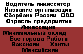 Водитель-инкассатор › Название организации ­ Сбербанк России, ОАО › Отрасль предприятия ­ Инкассация › Минимальный оклад ­ 1 - Все города Работа » Вакансии   . Ханты-Мансийский,Нефтеюганск г.